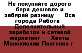 Не покупайте дорого,бери дешевле и забирай разницу!! - Все города Работа » Дополнительный заработок и сетевой маркетинг   . Ханты-Мансийский,Лангепас г.